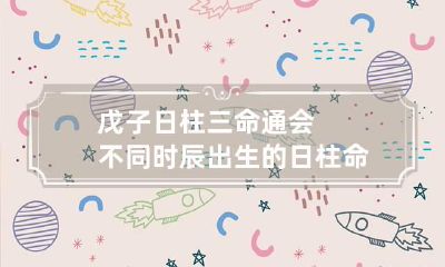 戊子日柱三命通会 不同时辰出生的日柱命运详解
