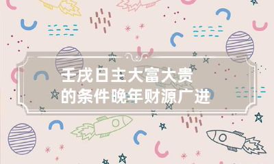 壬戌日主大富大贵的条件 晚年财源广进