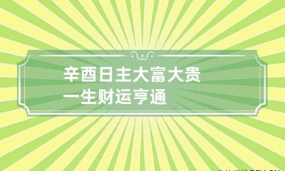 辛酉日主大富大贵 一生财运亨通