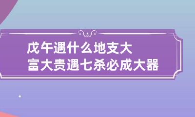 戊午遇什么地支大富大贵 遇七杀必成大器