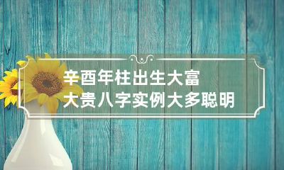 辛酉年柱出生大富大贵八字实例 大多聪明伶俐