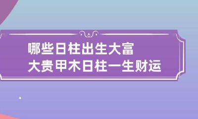 哪些日柱出生大富大贵 甲木日柱一生财运兴旺