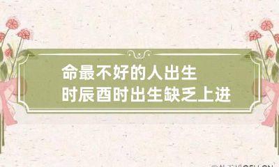 命最不好的人出生时辰 酉时出生缺乏上进心