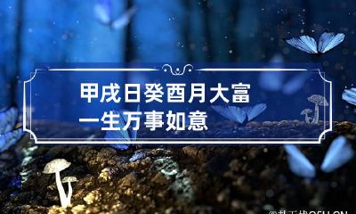 甲戌日癸酉月大富 一生万事如意