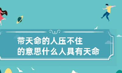 带天命的人压不住的意思 什么人具有天命