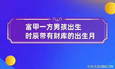 富甲一方男孩出生时辰 带有财库的出生月份