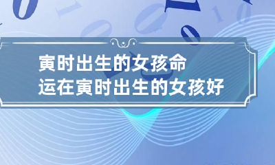 寅时出生的女孩命运 在寅时出生的女孩好吗