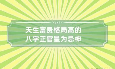 天生富贵格局高的八字 正官星为忌神