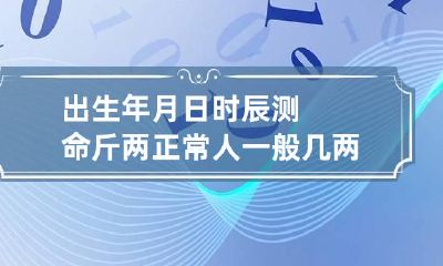 出生年月日时辰测命斤两 正常人一般几两命