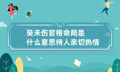 癸未伤官格命局是什么意思 待人亲切热情