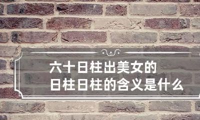 六十日柱出美女的日柱 日柱的含义是什么