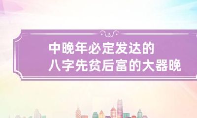 中晚年必定发达的八字 先贫后富的大器晚成八字