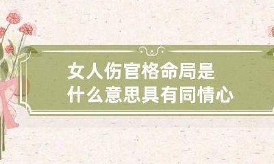 女人伤官格命局是什么意思 具有同情心