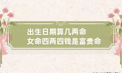 出生日期算几两命 女命四两四钱是富贵命