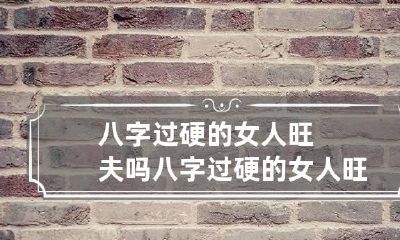 八字过硬的女人旺夫吗 八字过硬的女人旺夫吗知乎