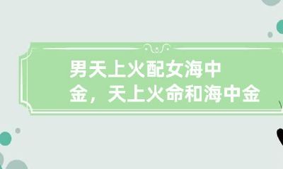 男天上火配女海中金，天上火命和海中金命怎么样?