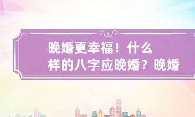 晚婚更幸福！什么样的八字应晚婚？ 晚婚的八字命理