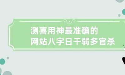测喜用神最准确的网站 八字日干弱多官杀