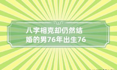八字相克却仍然结婚的男76年出生 76年和73年八字相合吗