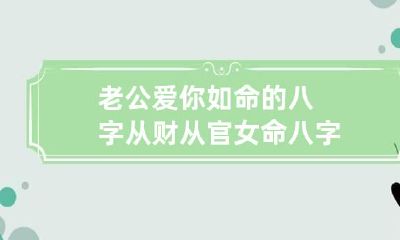 老公爱你如命的八字 从财从官女命八字