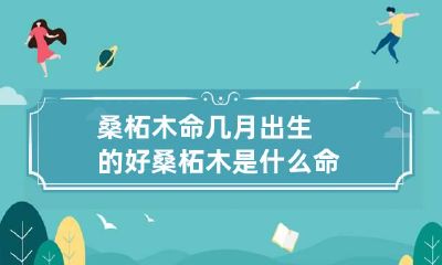 桑柘木命几月出生的好 桑柘木是什么命