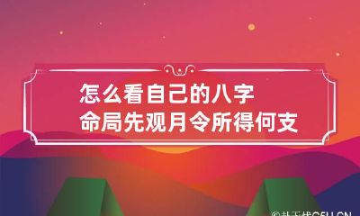 怎么看自己的八字命局 先观月令所得何支