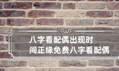 八字看配偶出现时间正缘 免费八字看配偶出现时间正缘