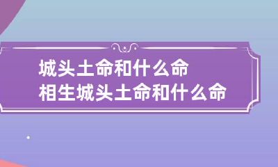 城头土命和什么命相生 城头土命和什么命最配合