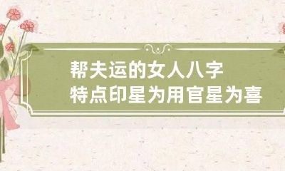 帮夫运的女人八字特点 印星为用官星为喜