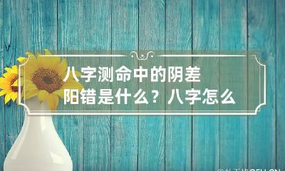 八字测命中的阴差阳错是什么？ 八字怎么看阴差阳错