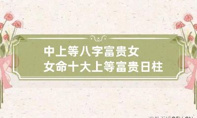 中上等八字富贵女 女命十大上等富贵日柱