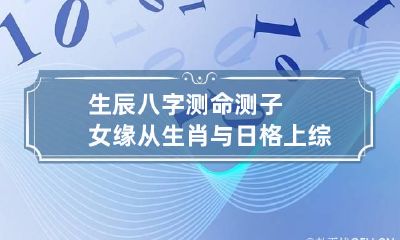 生辰八字测命测子女缘 从生肖与日格上综合看
