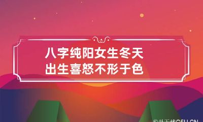 八字纯阳女生冬天出生 喜怒不形于色
