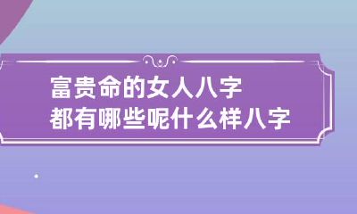 富贵命的女人八字都有哪些呢 什么样八字的女人大富大贵