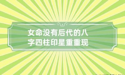 女命没有后代的八字 四柱印星重重现