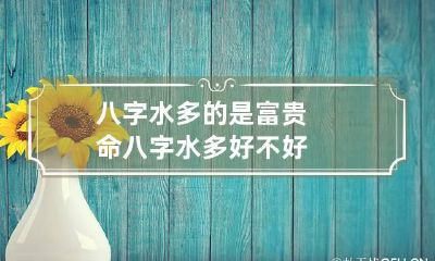 八字水多的是富贵命 八字水多好不好