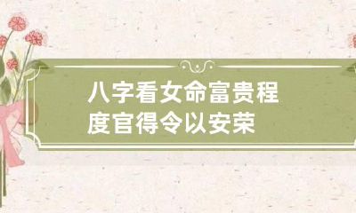 八字看女命富贵程度 官得令以安荣