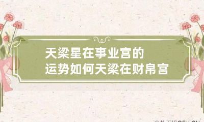 天梁星在事业宫的运势如何 天梁在财帛宫看事业
