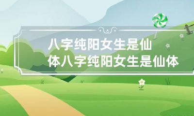 八字纯阳女生是仙体 八字纯阳女生是仙体嘛