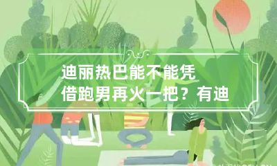 迪丽热巴能不能凭借跑男再火一把？ 有迪丽热巴的跑男
