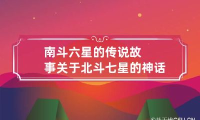 南斗六星的传说故事 关于北斗七星的神话故事