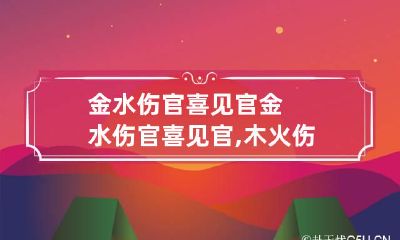 金水伤官喜见官 金水伤官喜见官,木火伤官官有旺