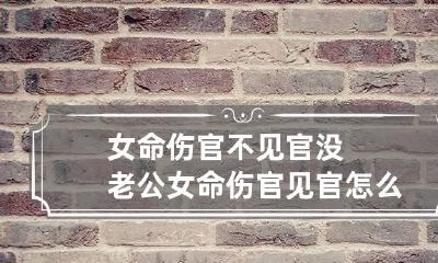 女命伤官不见官没老公 女命伤官见官怎么看