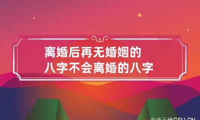 离婚后再无婚姻的八字 不会离婚的八字