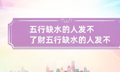 五行缺水的人发不了财 五行缺水的人发不了财怎么办