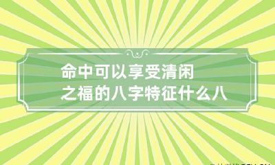 命中可以享受清闲之福的八字特征 什么八字的人是清闲命
