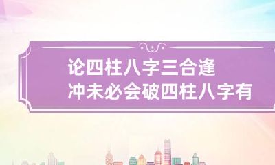 论四柱八字三合逢冲未必会破 四柱八字有冲有合怎么解释