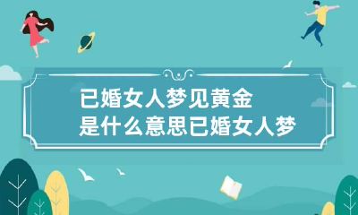 已婚女人梦见黄金是什么意思 已婚女人梦到黄金首饰