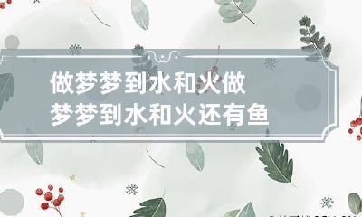 做梦梦到水和火 做梦梦到水和火还有鱼