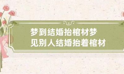 梦到结婚抬棺材 梦见别人结婚抬着棺材